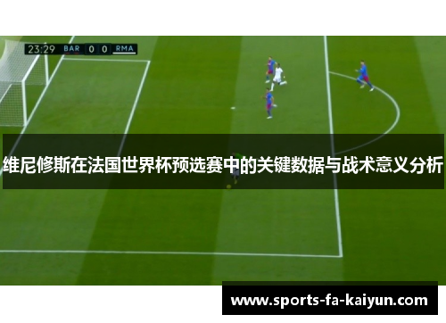 维尼修斯在法国世界杯预选赛中的关键数据与战术意义分析 维尼修斯在法国世界杯预选赛中的关键数据与战术意义分析