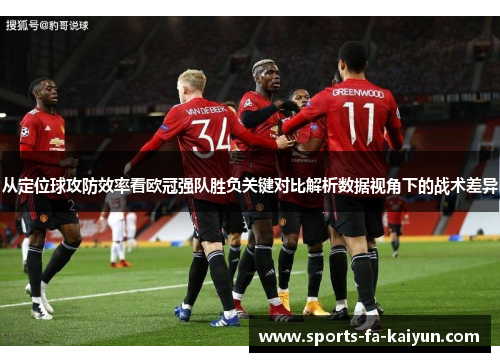 从定位球攻防效率看欧冠强队胜负关键对比解析数据视角下的战术差异 从定位球攻防效率看欧冠强队胜负关键对比解析数据视角下的战术差异