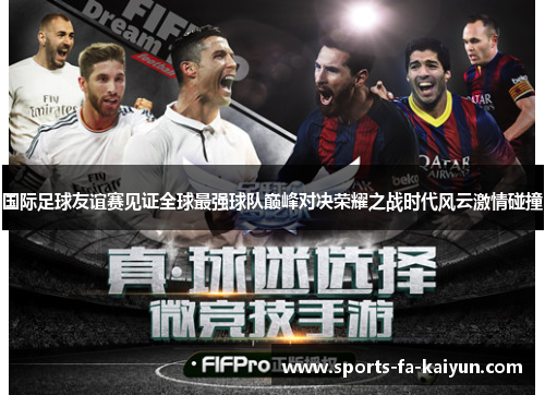 国际足球友谊赛见证全球最强球队巅峰对决荣耀之战时代风云激情碰撞 国际足球友谊赛见证全球最强球队巅峰对决荣耀之战时代风云激情碰撞