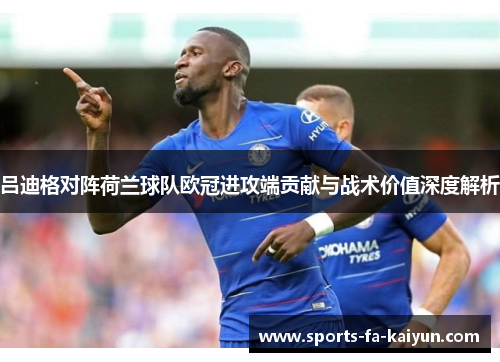 吕迪格对阵荷兰球队欧冠进攻端贡献与战术价值深度解析 吕迪格对阵荷兰球队欧冠进攻端贡献与战术价值深度解析