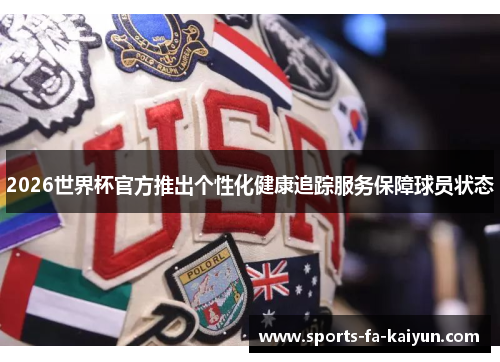 2026世界杯官方推出个性化健康追踪服务保障球员状态 2026世界杯官方推出个性化健康追踪服务保障球员状态