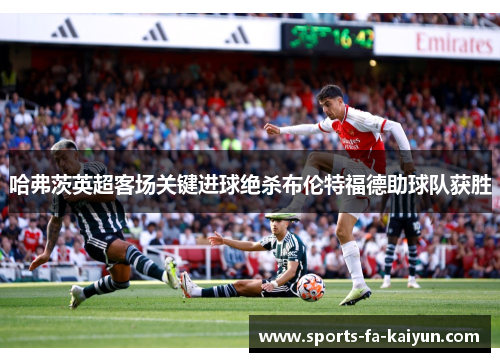 哈弗茨英超客场关键进球绝杀布伦特福德助球队获胜