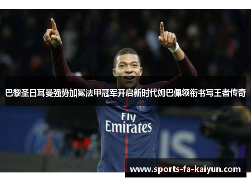 巴黎圣日耳曼强势加冕法甲冠军开启新时代姆巴佩领衔书写王者传奇