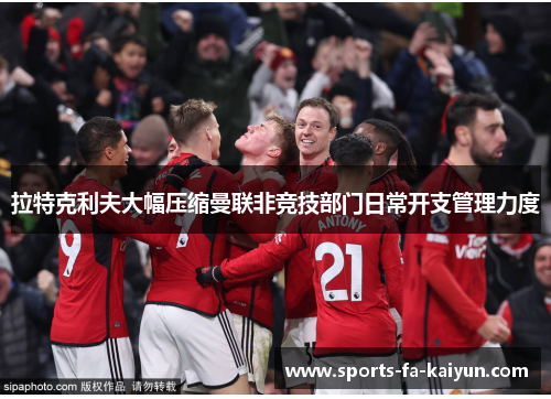 拉特克利夫大幅压缩曼联非竞技部门日常开支管理力度 拉特克利夫大幅压缩曼联非竞技部门日常开支管理力度