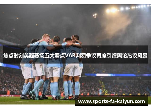 焦点时刻英超赛场五大看点VAR判罚争议再度引爆舆论热议风暴