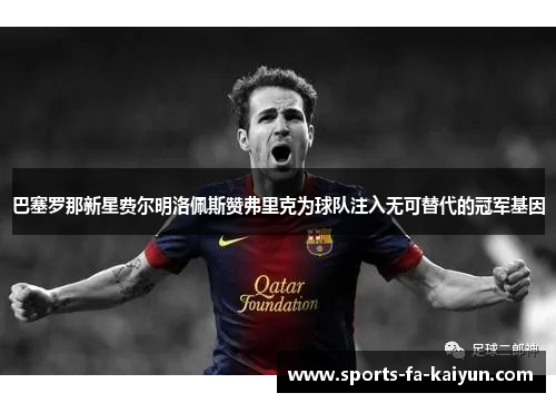 巴塞罗那新星费尔明洛佩斯赞弗里克为球队注入无可替代的冠军基因